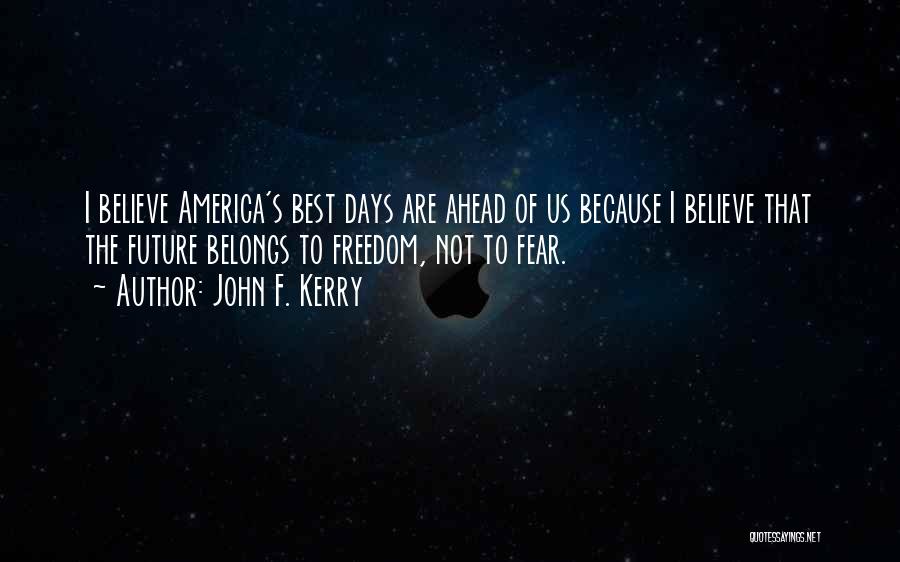 John F. Kerry Quotes: I Believe America's Best Days Are Ahead Of Us Because I Believe That The Future Belongs To Freedom, Not To