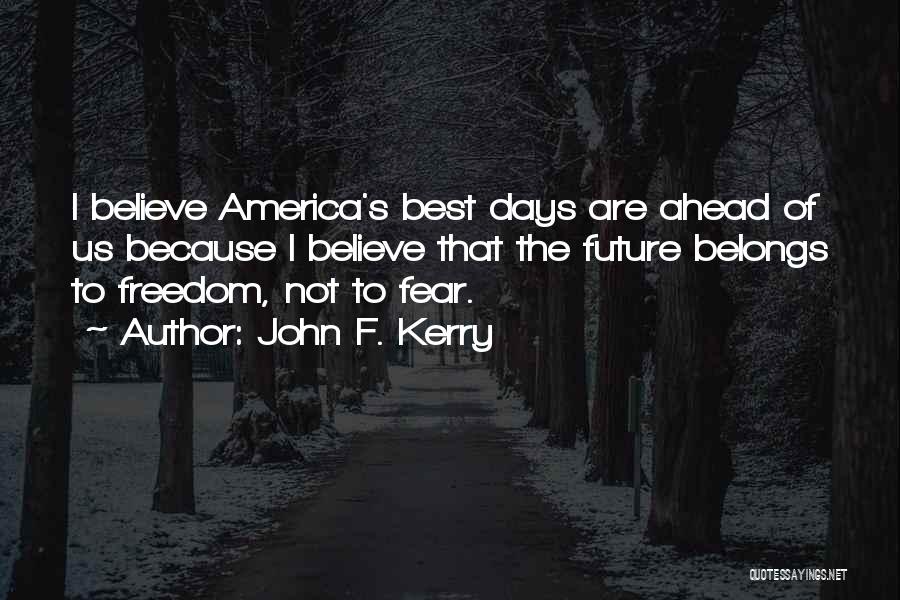 John F. Kerry Quotes: I Believe America's Best Days Are Ahead Of Us Because I Believe That The Future Belongs To Freedom, Not To