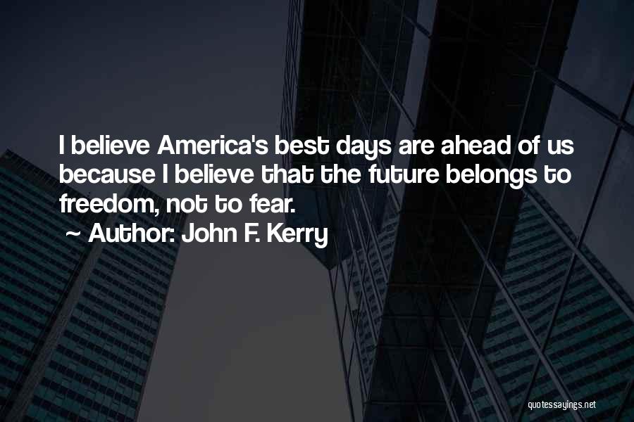 John F. Kerry Quotes: I Believe America's Best Days Are Ahead Of Us Because I Believe That The Future Belongs To Freedom, Not To