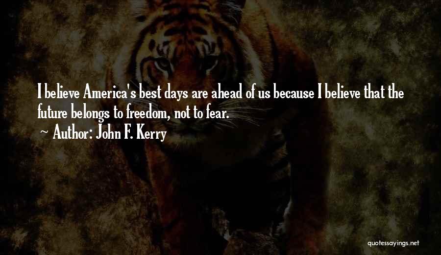 John F. Kerry Quotes: I Believe America's Best Days Are Ahead Of Us Because I Believe That The Future Belongs To Freedom, Not To
