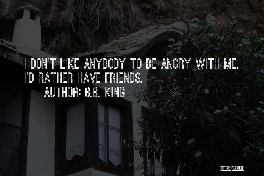 B.B. King Quotes: I Don't Like Anybody To Be Angry With Me. I'd Rather Have Friends.