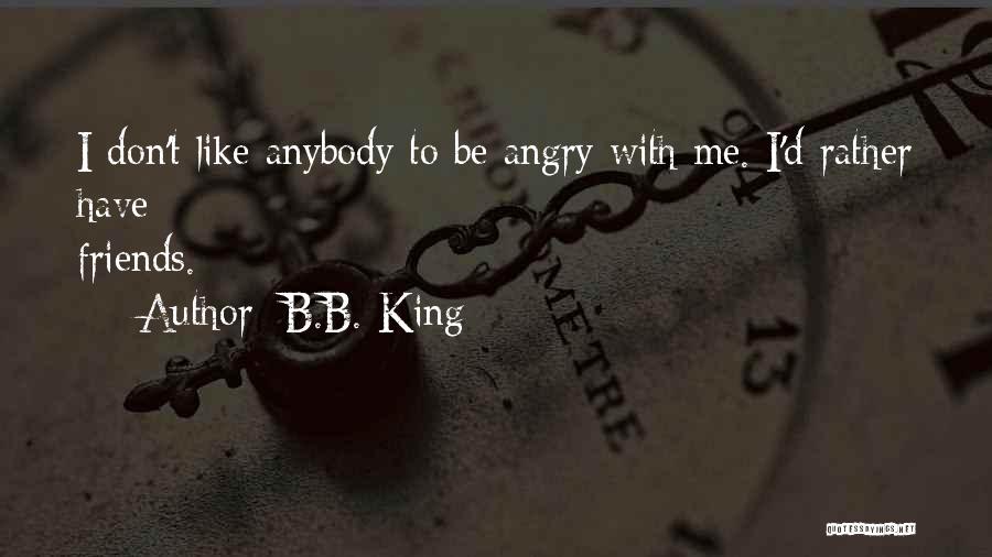 B.B. King Quotes: I Don't Like Anybody To Be Angry With Me. I'd Rather Have Friends.