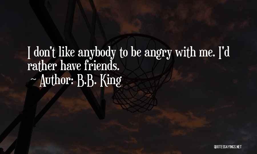 B.B. King Quotes: I Don't Like Anybody To Be Angry With Me. I'd Rather Have Friends.