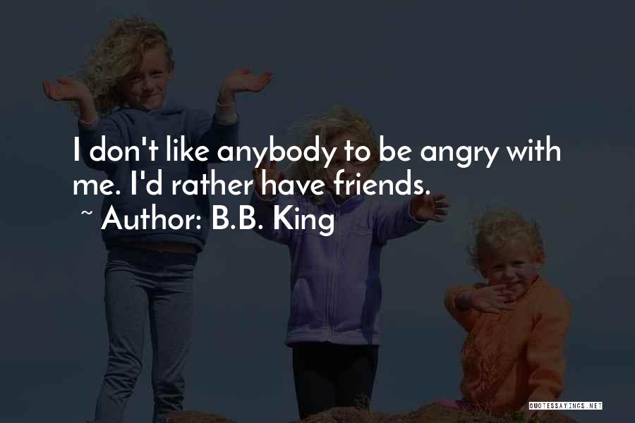 B.B. King Quotes: I Don't Like Anybody To Be Angry With Me. I'd Rather Have Friends.