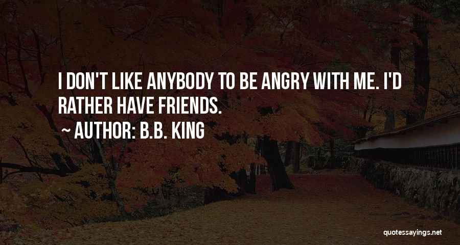 B.B. King Quotes: I Don't Like Anybody To Be Angry With Me. I'd Rather Have Friends.