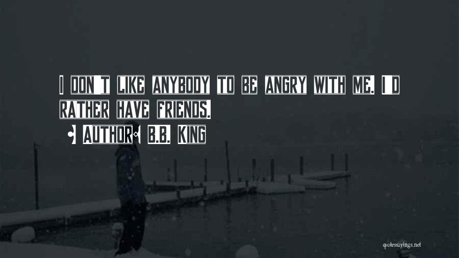 B.B. King Quotes: I Don't Like Anybody To Be Angry With Me. I'd Rather Have Friends.