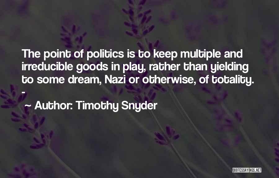 Timothy Snyder Quotes: The Point Of Politics Is To Keep Multiple And Irreducible Goods In Play, Rather Than Yielding To Some Dream, Nazi