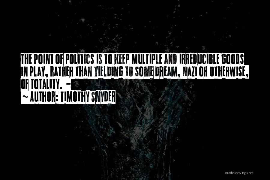 Timothy Snyder Quotes: The Point Of Politics Is To Keep Multiple And Irreducible Goods In Play, Rather Than Yielding To Some Dream, Nazi