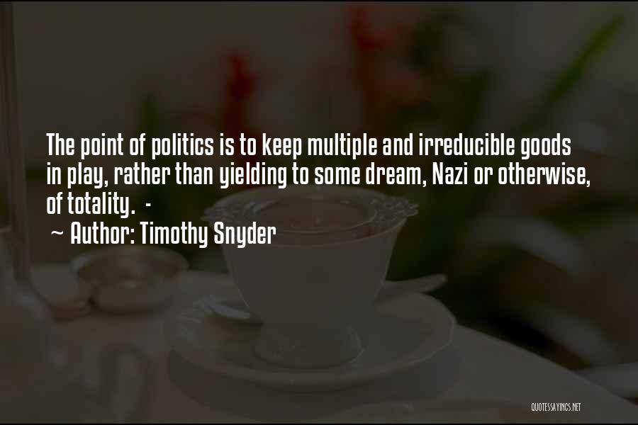 Timothy Snyder Quotes: The Point Of Politics Is To Keep Multiple And Irreducible Goods In Play, Rather Than Yielding To Some Dream, Nazi