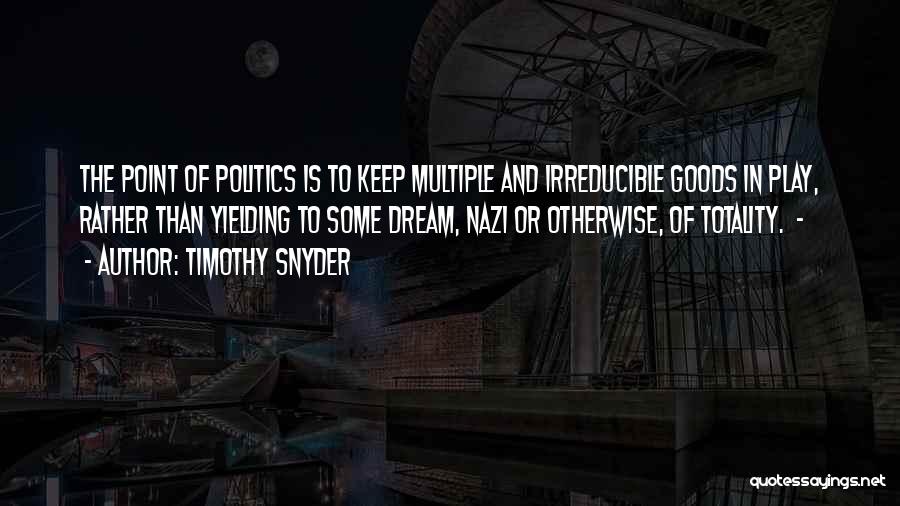 Timothy Snyder Quotes: The Point Of Politics Is To Keep Multiple And Irreducible Goods In Play, Rather Than Yielding To Some Dream, Nazi