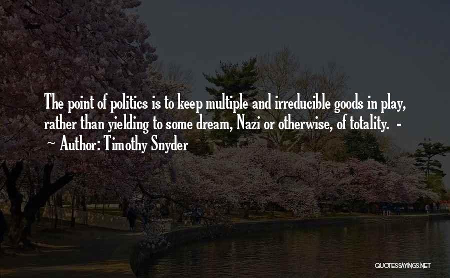 Timothy Snyder Quotes: The Point Of Politics Is To Keep Multiple And Irreducible Goods In Play, Rather Than Yielding To Some Dream, Nazi