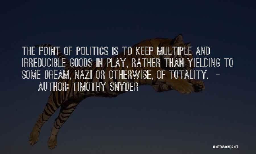 Timothy Snyder Quotes: The Point Of Politics Is To Keep Multiple And Irreducible Goods In Play, Rather Than Yielding To Some Dream, Nazi