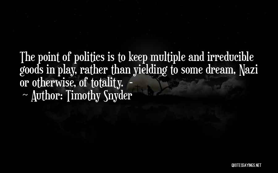 Timothy Snyder Quotes: The Point Of Politics Is To Keep Multiple And Irreducible Goods In Play, Rather Than Yielding To Some Dream, Nazi