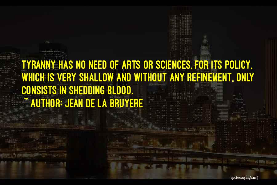 Jean De La Bruyere Quotes: Tyranny Has No Need Of Arts Or Sciences, For Its Policy, Which Is Very Shallow And Without Any Refinement, Only