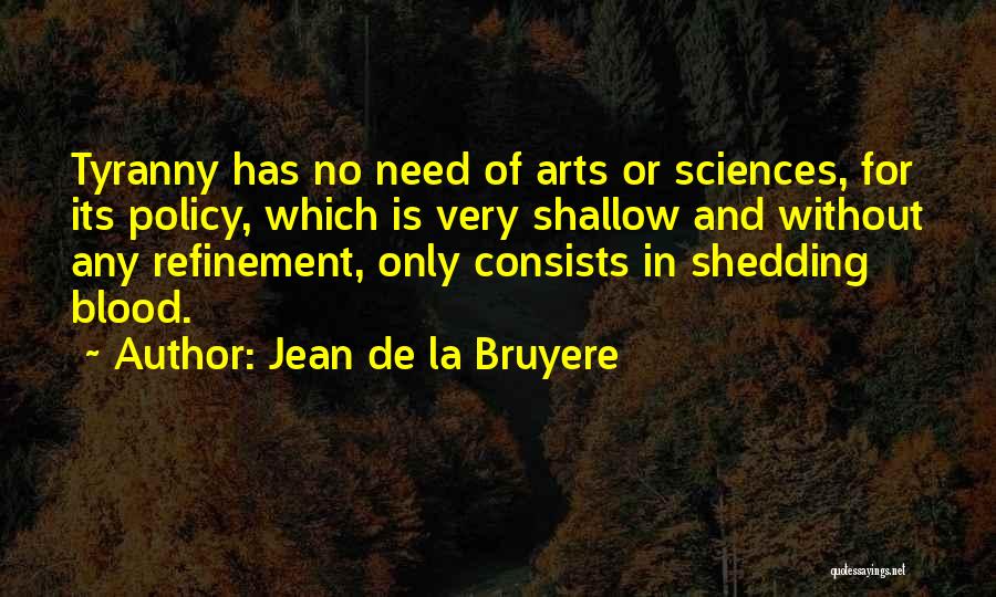 Jean De La Bruyere Quotes: Tyranny Has No Need Of Arts Or Sciences, For Its Policy, Which Is Very Shallow And Without Any Refinement, Only