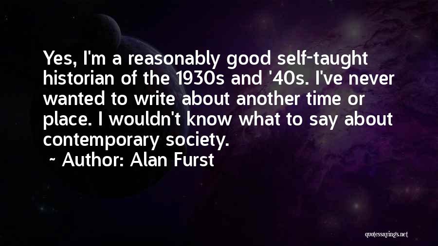 Alan Furst Quotes: Yes, I'm A Reasonably Good Self-taught Historian Of The 1930s And '40s. I've Never Wanted To Write About Another Time