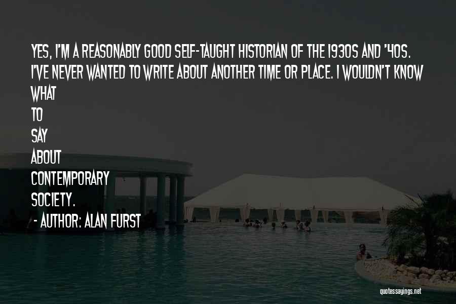 Alan Furst Quotes: Yes, I'm A Reasonably Good Self-taught Historian Of The 1930s And '40s. I've Never Wanted To Write About Another Time