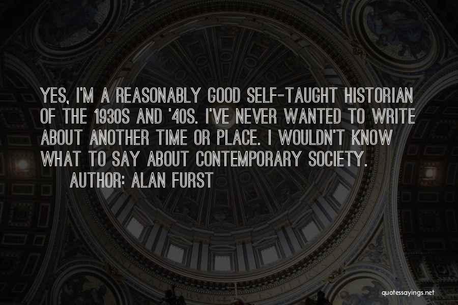 Alan Furst Quotes: Yes, I'm A Reasonably Good Self-taught Historian Of The 1930s And '40s. I've Never Wanted To Write About Another Time