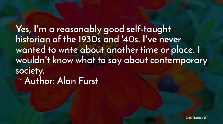 Alan Furst Quotes: Yes, I'm A Reasonably Good Self-taught Historian Of The 1930s And '40s. I've Never Wanted To Write About Another Time