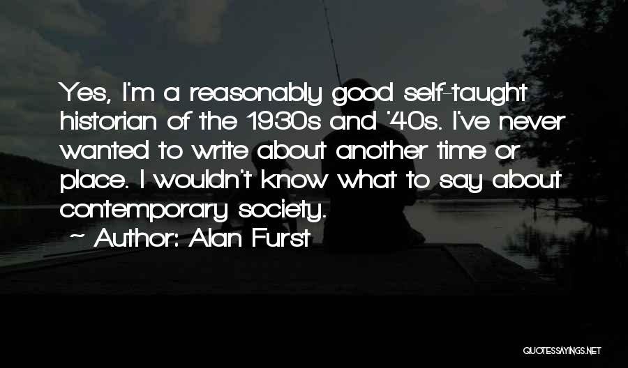 Alan Furst Quotes: Yes, I'm A Reasonably Good Self-taught Historian Of The 1930s And '40s. I've Never Wanted To Write About Another Time