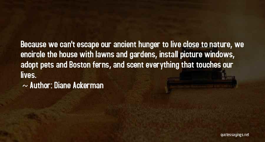 Diane Ackerman Quotes: Because We Can't Escape Our Ancient Hunger To Live Close To Nature, We Encircle The House With Lawns And Gardens,