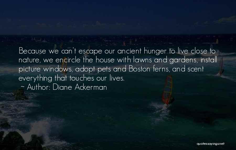 Diane Ackerman Quotes: Because We Can't Escape Our Ancient Hunger To Live Close To Nature, We Encircle The House With Lawns And Gardens,