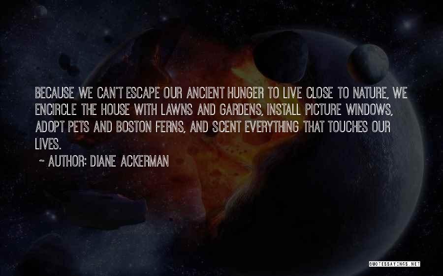 Diane Ackerman Quotes: Because We Can't Escape Our Ancient Hunger To Live Close To Nature, We Encircle The House With Lawns And Gardens,