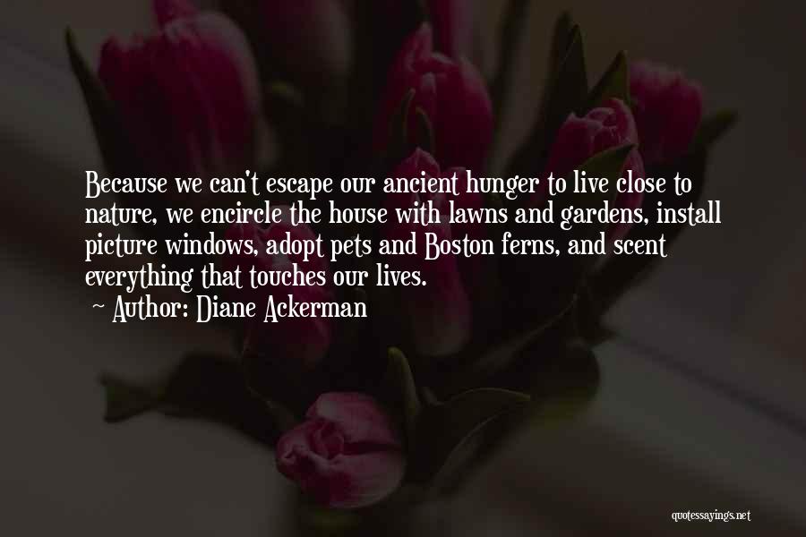 Diane Ackerman Quotes: Because We Can't Escape Our Ancient Hunger To Live Close To Nature, We Encircle The House With Lawns And Gardens,