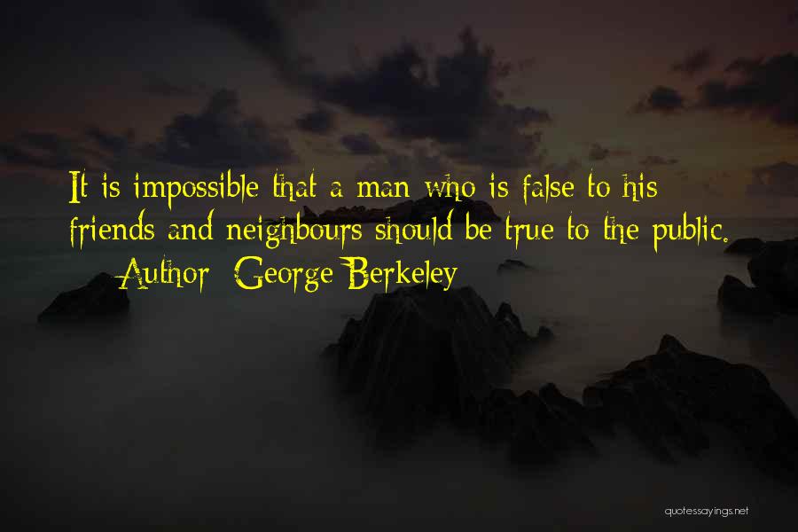 George Berkeley Quotes: It Is Impossible That A Man Who Is False To His Friends And Neighbours Should Be True To The Public.