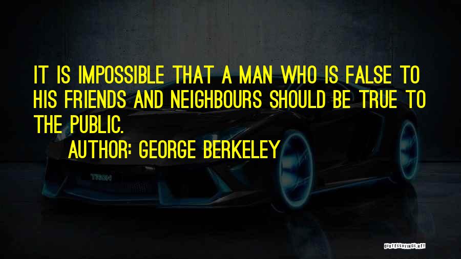 George Berkeley Quotes: It Is Impossible That A Man Who Is False To His Friends And Neighbours Should Be True To The Public.