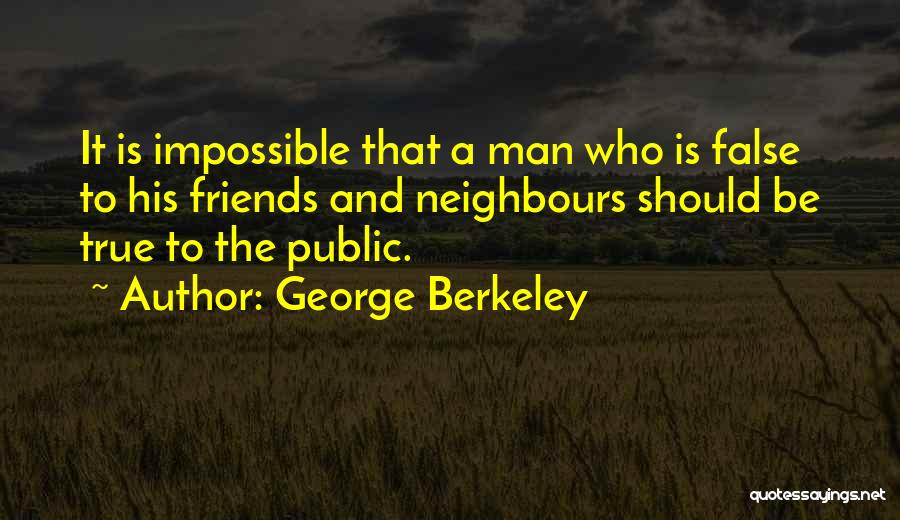 George Berkeley Quotes: It Is Impossible That A Man Who Is False To His Friends And Neighbours Should Be True To The Public.