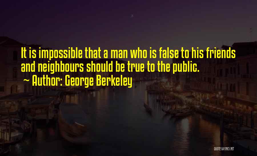 George Berkeley Quotes: It Is Impossible That A Man Who Is False To His Friends And Neighbours Should Be True To The Public.