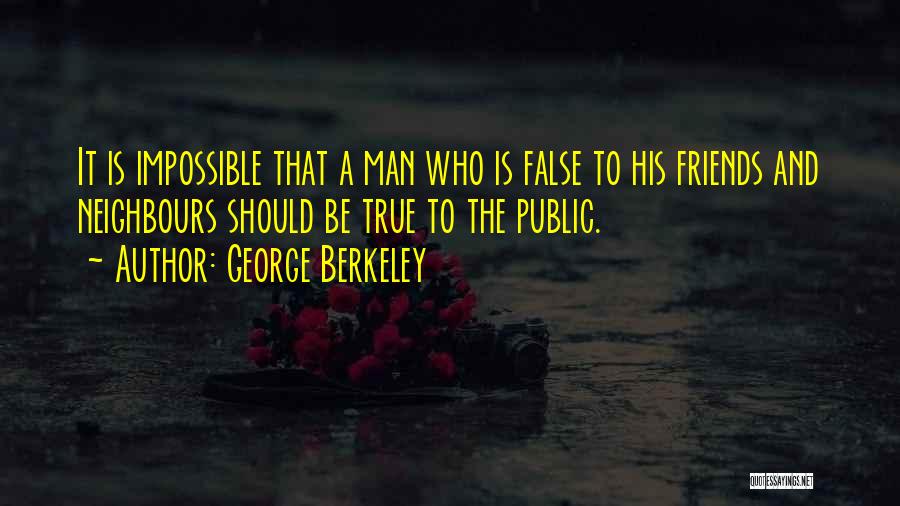 George Berkeley Quotes: It Is Impossible That A Man Who Is False To His Friends And Neighbours Should Be True To The Public.