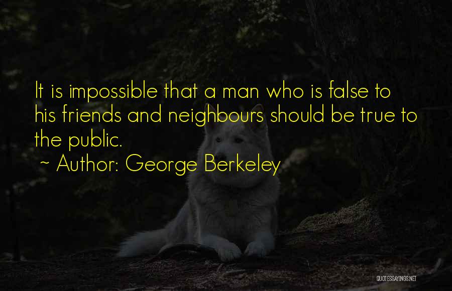 George Berkeley Quotes: It Is Impossible That A Man Who Is False To His Friends And Neighbours Should Be True To The Public.