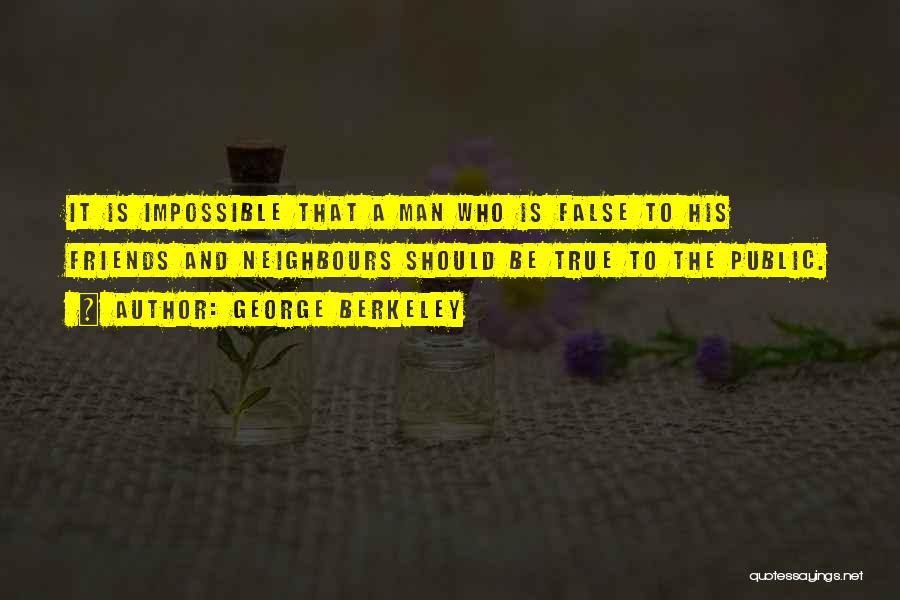 George Berkeley Quotes: It Is Impossible That A Man Who Is False To His Friends And Neighbours Should Be True To The Public.