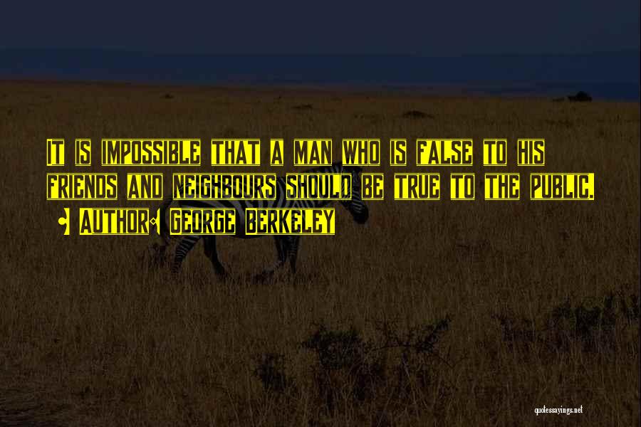 George Berkeley Quotes: It Is Impossible That A Man Who Is False To His Friends And Neighbours Should Be True To The Public.