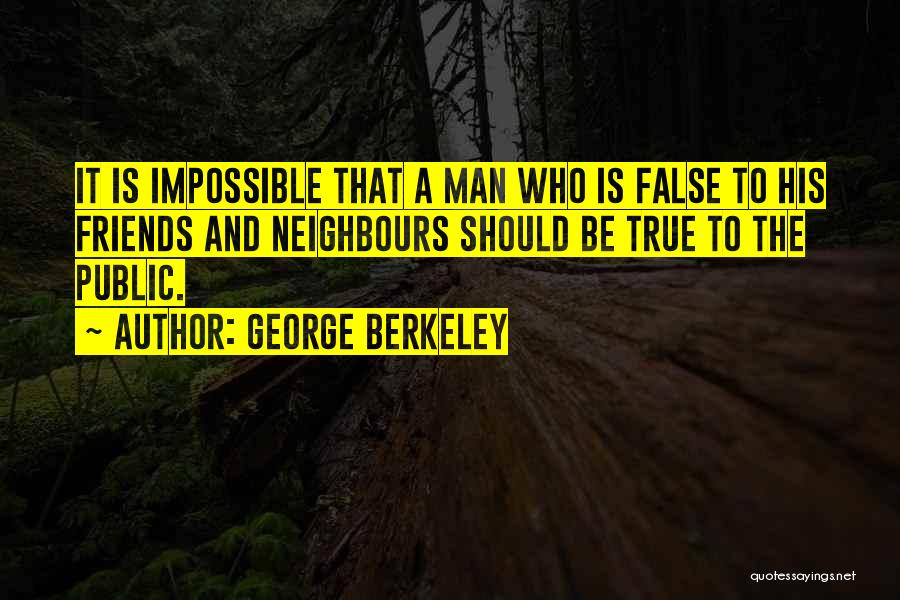 George Berkeley Quotes: It Is Impossible That A Man Who Is False To His Friends And Neighbours Should Be True To The Public.