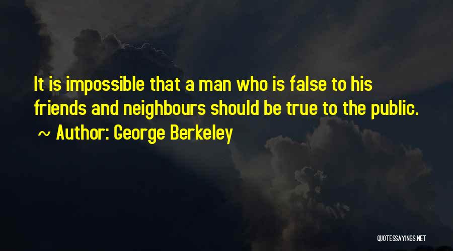 George Berkeley Quotes: It Is Impossible That A Man Who Is False To His Friends And Neighbours Should Be True To The Public.