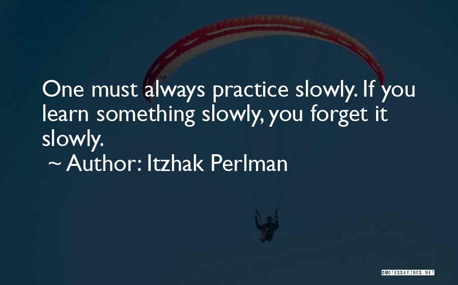 Itzhak Perlman Quotes: One Must Always Practice Slowly. If You Learn Something Slowly, You Forget It Slowly.