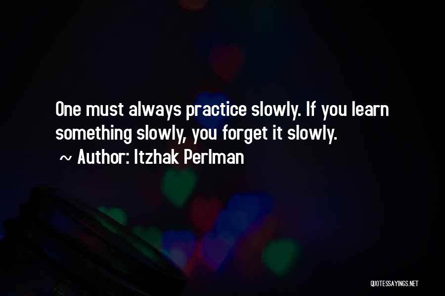 Itzhak Perlman Quotes: One Must Always Practice Slowly. If You Learn Something Slowly, You Forget It Slowly.