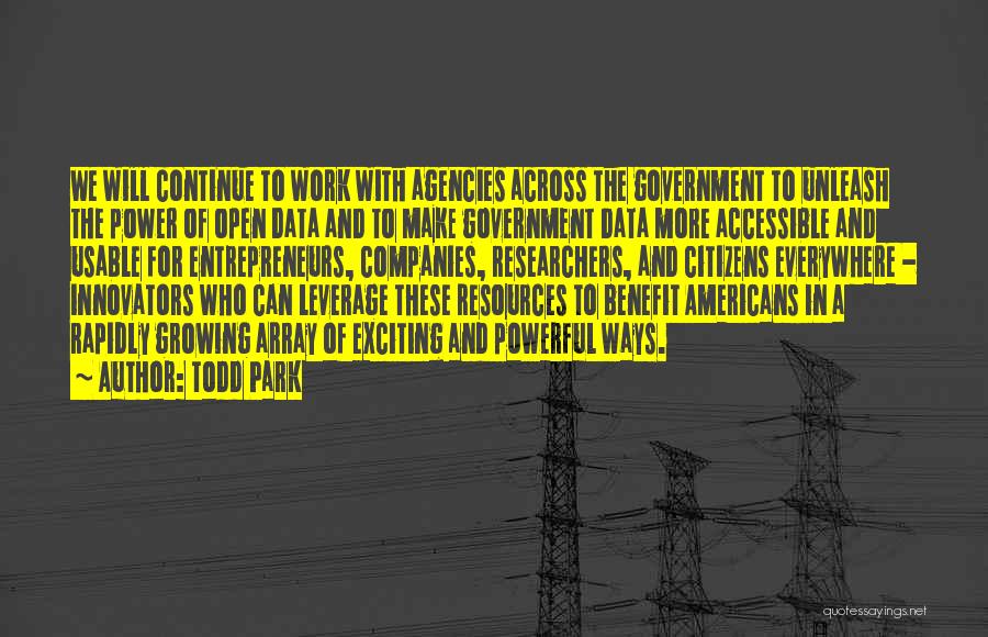 Todd Park Quotes: We Will Continue To Work With Agencies Across The Government To Unleash The Power Of Open Data And To Make