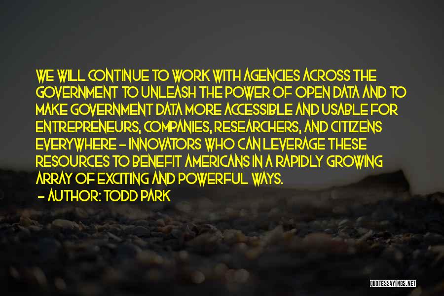 Todd Park Quotes: We Will Continue To Work With Agencies Across The Government To Unleash The Power Of Open Data And To Make
