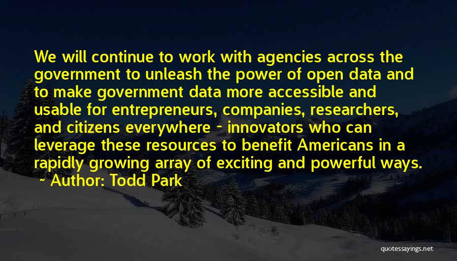 Todd Park Quotes: We Will Continue To Work With Agencies Across The Government To Unleash The Power Of Open Data And To Make