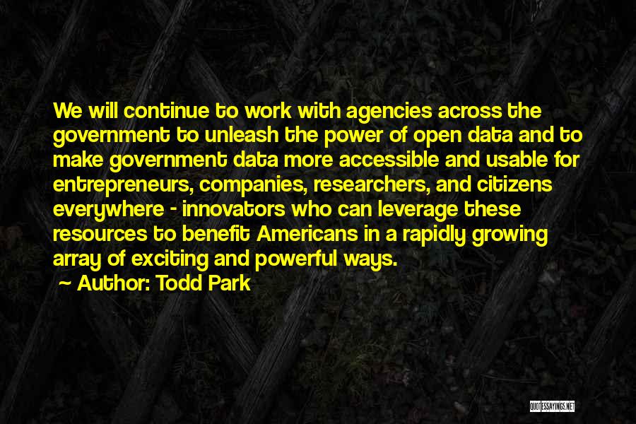 Todd Park Quotes: We Will Continue To Work With Agencies Across The Government To Unleash The Power Of Open Data And To Make