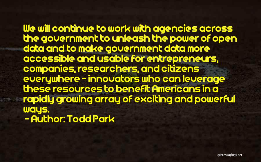 Todd Park Quotes: We Will Continue To Work With Agencies Across The Government To Unleash The Power Of Open Data And To Make