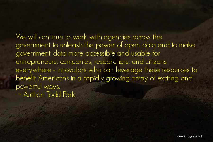 Todd Park Quotes: We Will Continue To Work With Agencies Across The Government To Unleash The Power Of Open Data And To Make