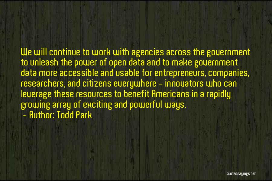 Todd Park Quotes: We Will Continue To Work With Agencies Across The Government To Unleash The Power Of Open Data And To Make