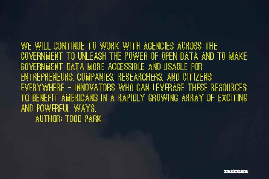 Todd Park Quotes: We Will Continue To Work With Agencies Across The Government To Unleash The Power Of Open Data And To Make