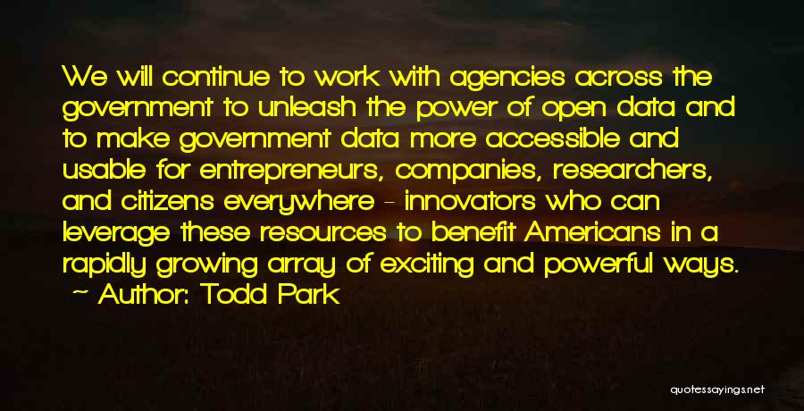 Todd Park Quotes: We Will Continue To Work With Agencies Across The Government To Unleash The Power Of Open Data And To Make