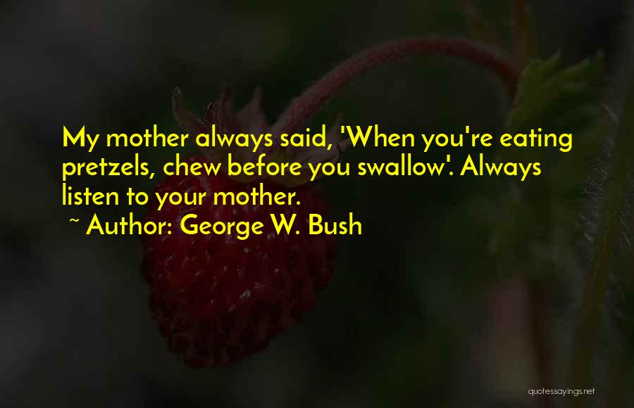 George W. Bush Quotes: My Mother Always Said, 'when You're Eating Pretzels, Chew Before You Swallow'. Always Listen To Your Mother.